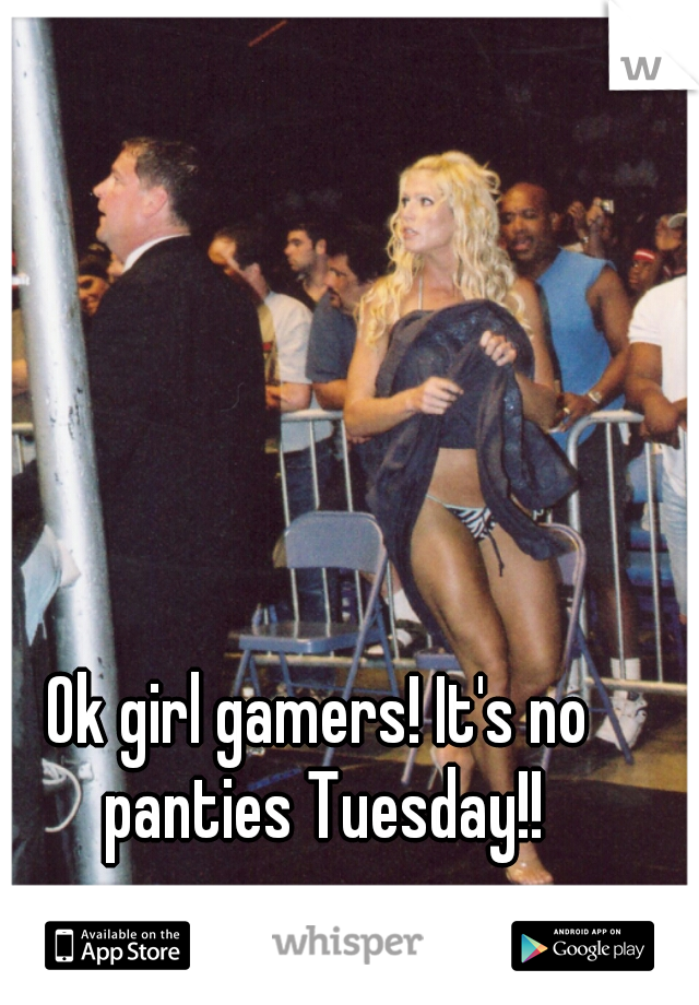 Ok girl gamers! It's no panties Tuesday!!