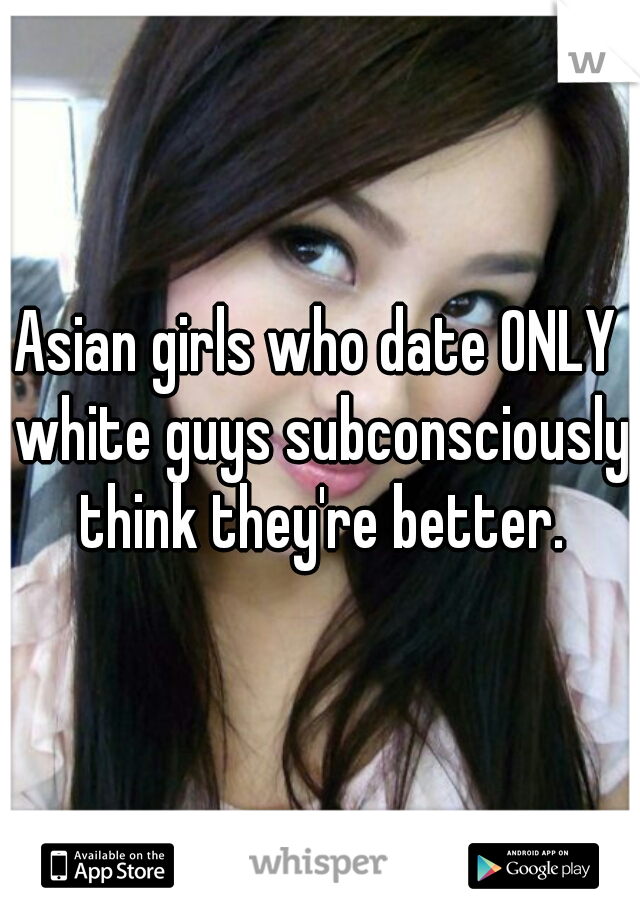 Asian girls who date ONLY white guys subconsciously think they're better.