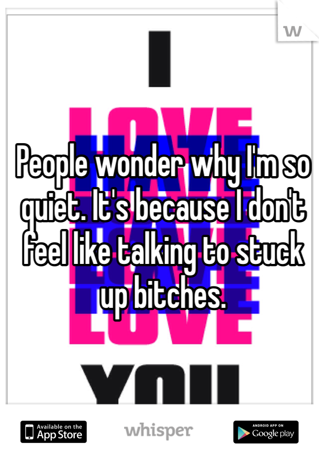 People wonder why I'm so quiet. It's because I don't feel like talking to stuck up bitches. 