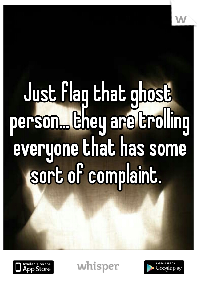 Just flag that ghost person... they are trolling everyone that has some sort of complaint.  