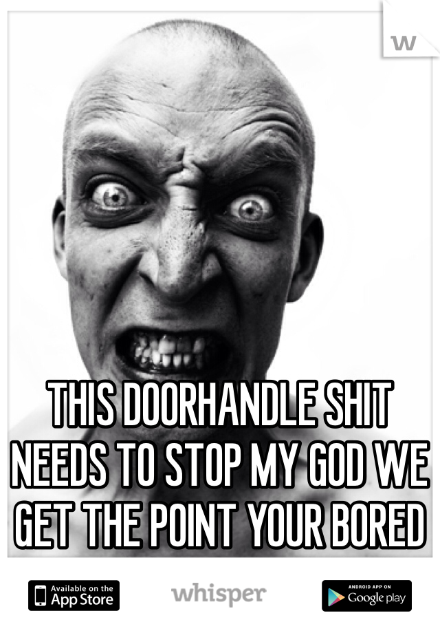 THIS DOORHANDLE SHIT NEEDS TO STOP MY GOD WE GET THE POINT YOUR BORED AND ANNOYING JUST STOP!!!