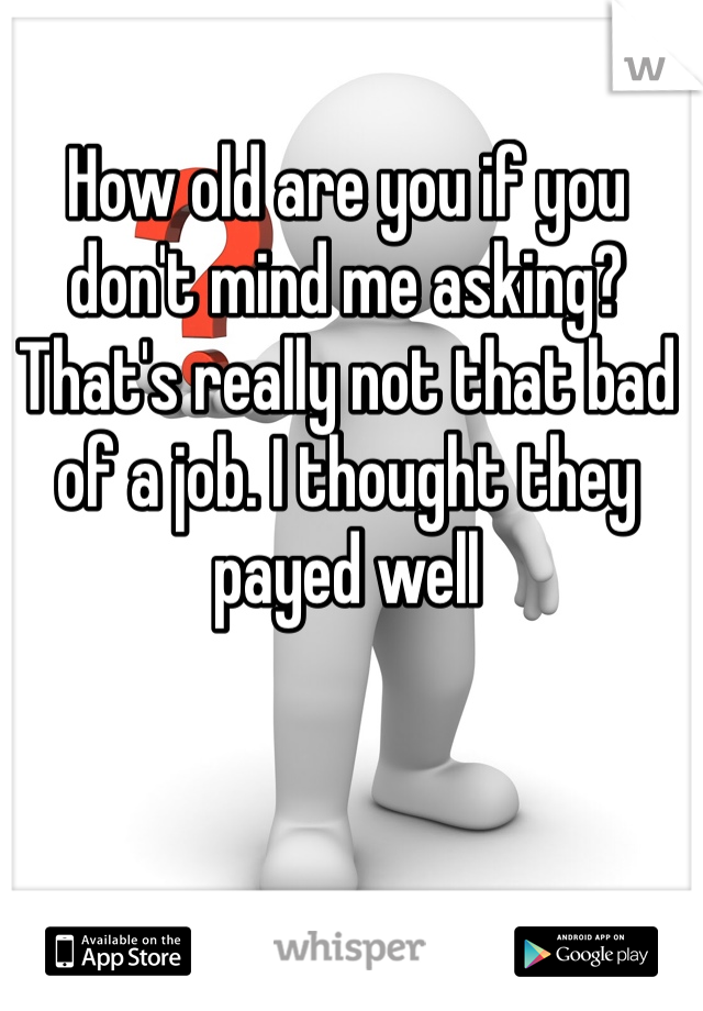 How old are you if you don't mind me asking? That's really not that bad of a job. I thought they payed well