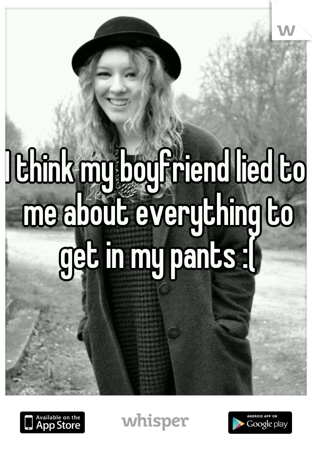 I think my boyfriend lied to me about everything to get in my pants :(