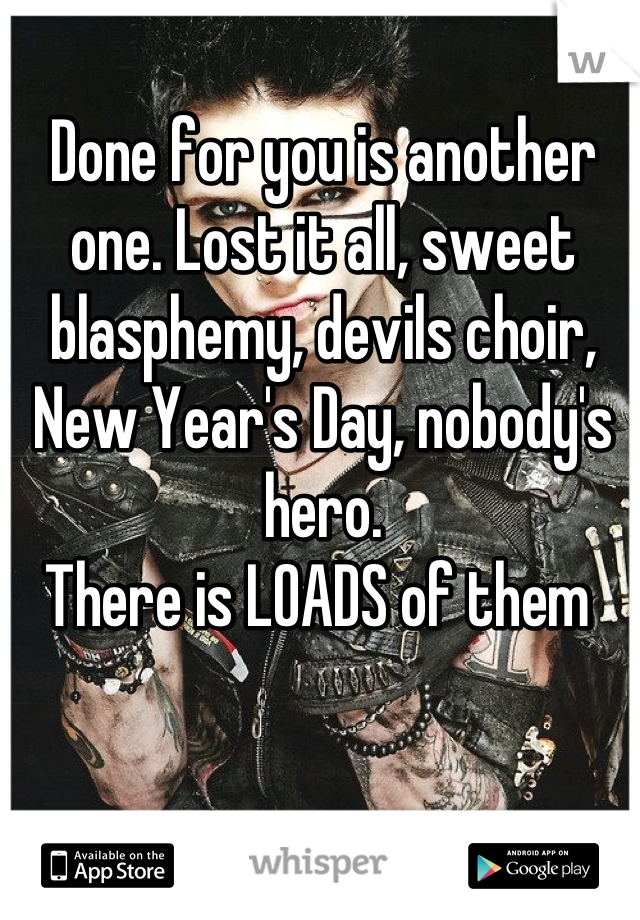 Done for you is another one. Lost it all, sweet blasphemy, devils choir, New Year's Day, nobody's hero. 
There is LOADS of them 