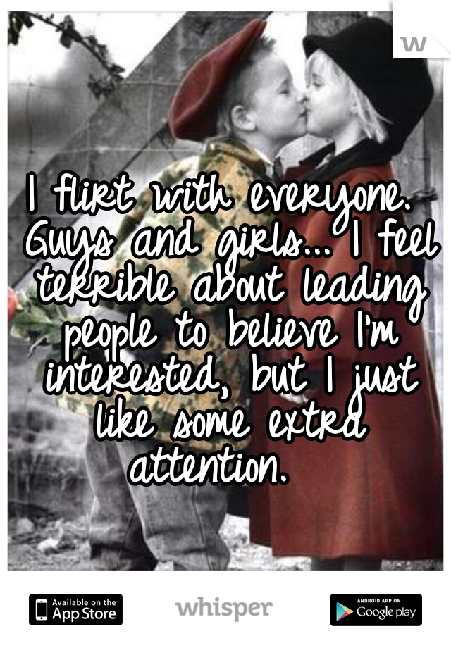 I flirt with everyone. Guys and girls... I feel terrible about leading people to believe I'm interested, but I just like some extra attention.  