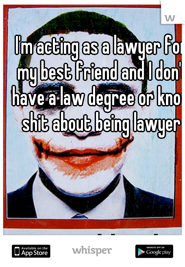 I'm acting as a lawyer for my best friend and I don't have a law degree or know shit about being lawyer 