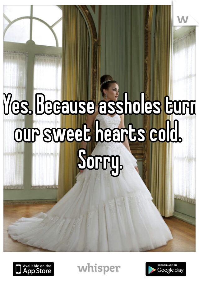 Yes. Because assholes turn our sweet hearts cold.  

Sorry.