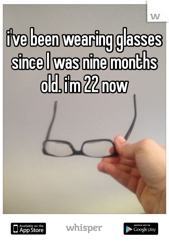 i've been wearing glasses since I was nine months old. i'm 22 now