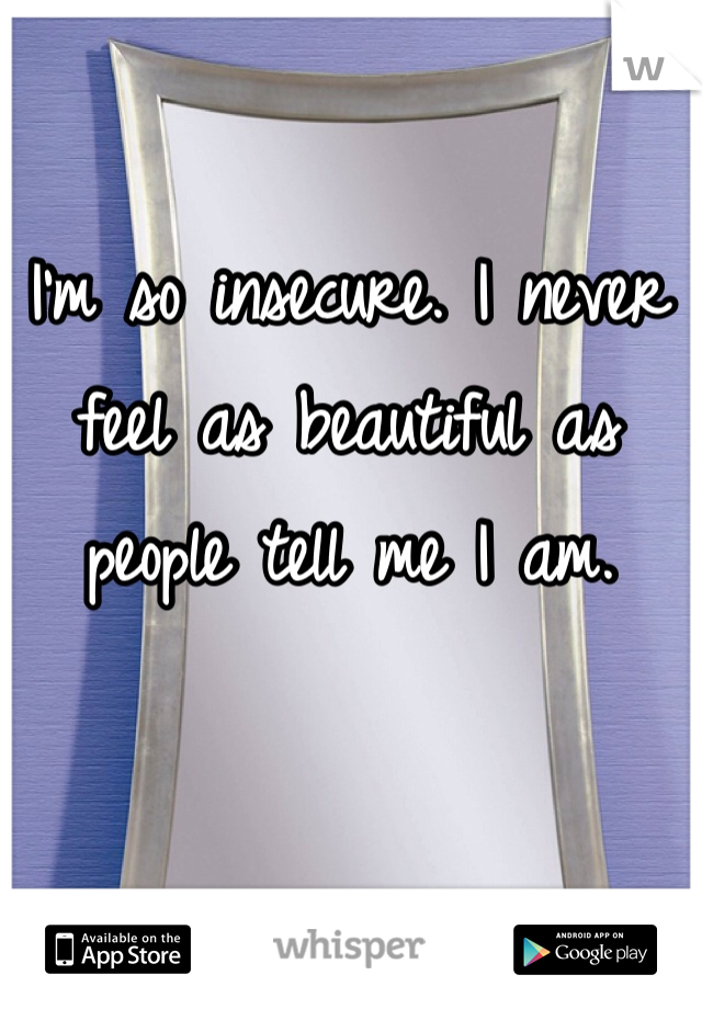 I'm so insecure. I never feel as beautiful as people tell me I am. 