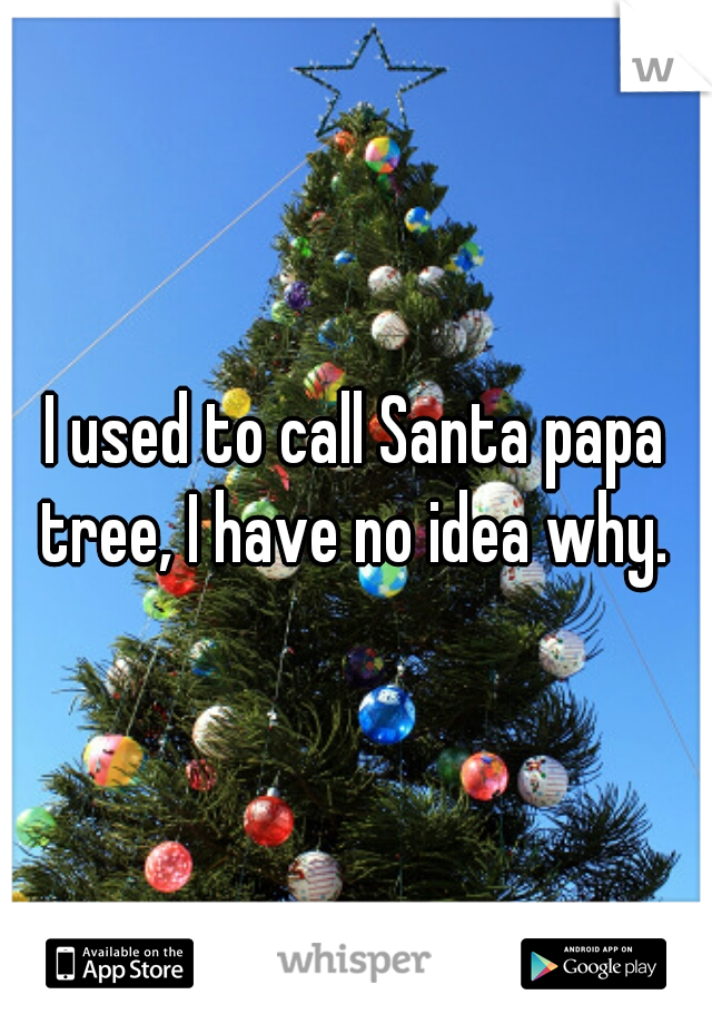 I used to call Santa papa tree, I have no idea why. 