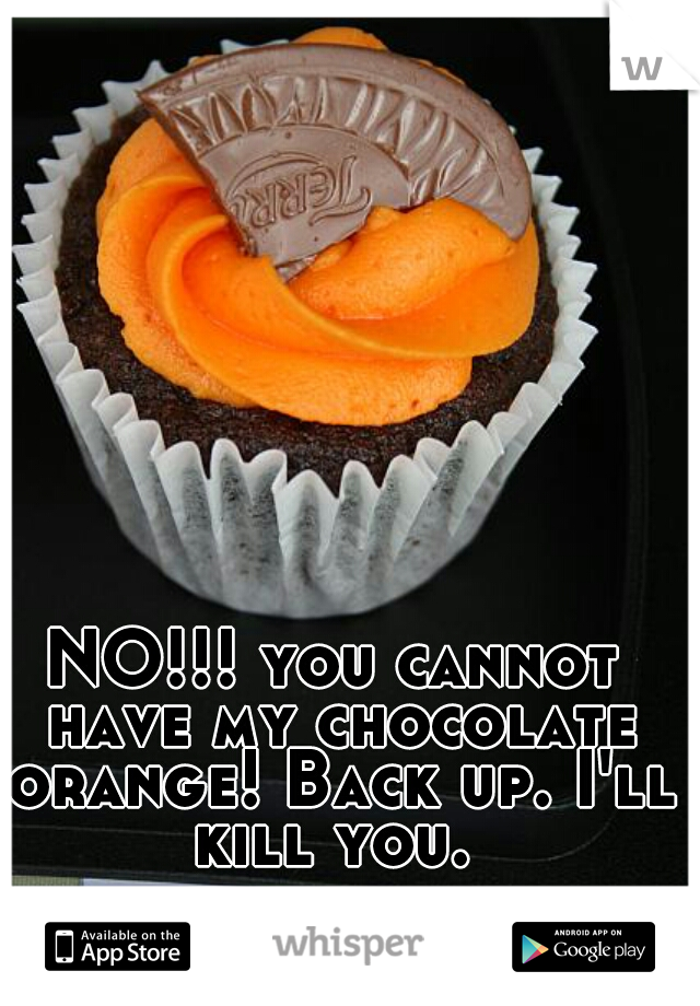 NO!!! you cannot have my chocolate orange! Back up. I'll kill you. 