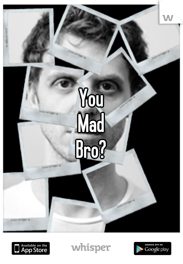 You
Mad
Bro?