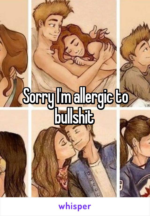 Sorry I'm allergic to bullshit 