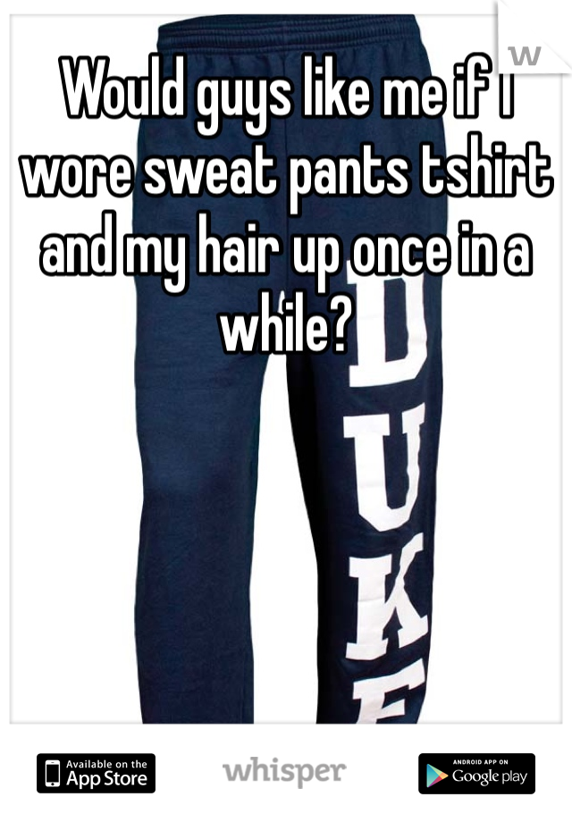 Would guys like me if I wore sweat pants tshirt and my hair up once in a while?