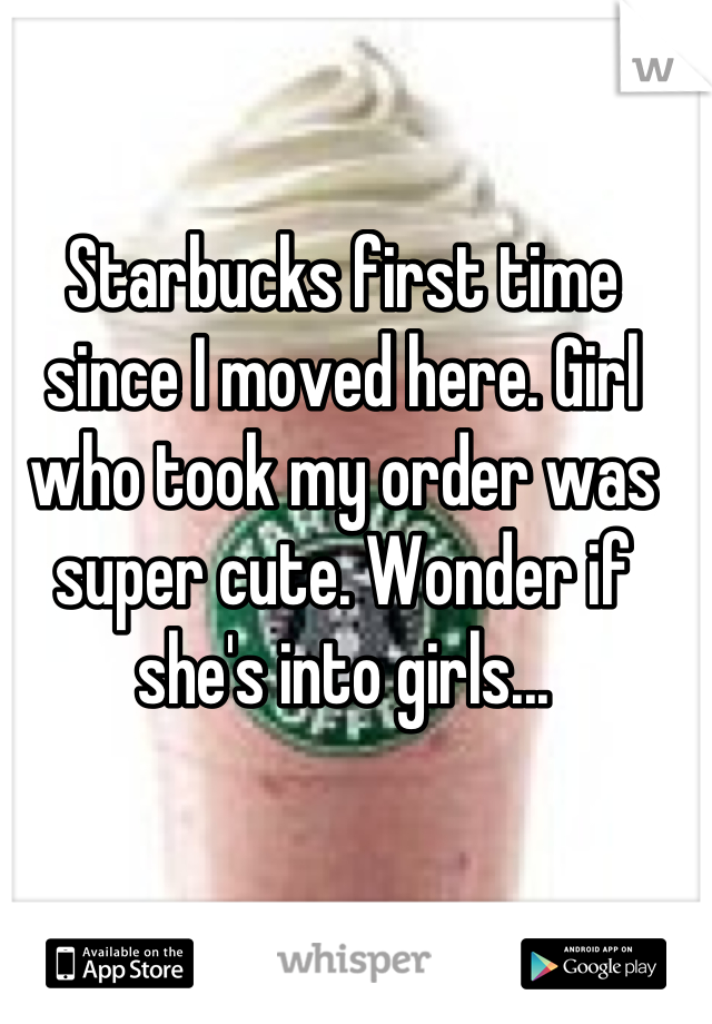 Starbucks first time since I moved here. Girl who took my order was super cute. Wonder if she's into girls...