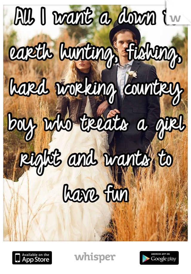 All I want a down to earth hunting, fishing, hard working country boy who treats a girl right and wants to have fun