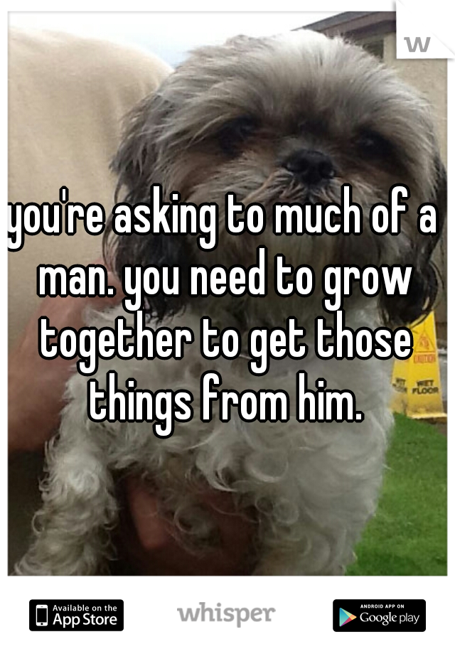 you're asking to much of a man. you need to grow together to get those things from him.