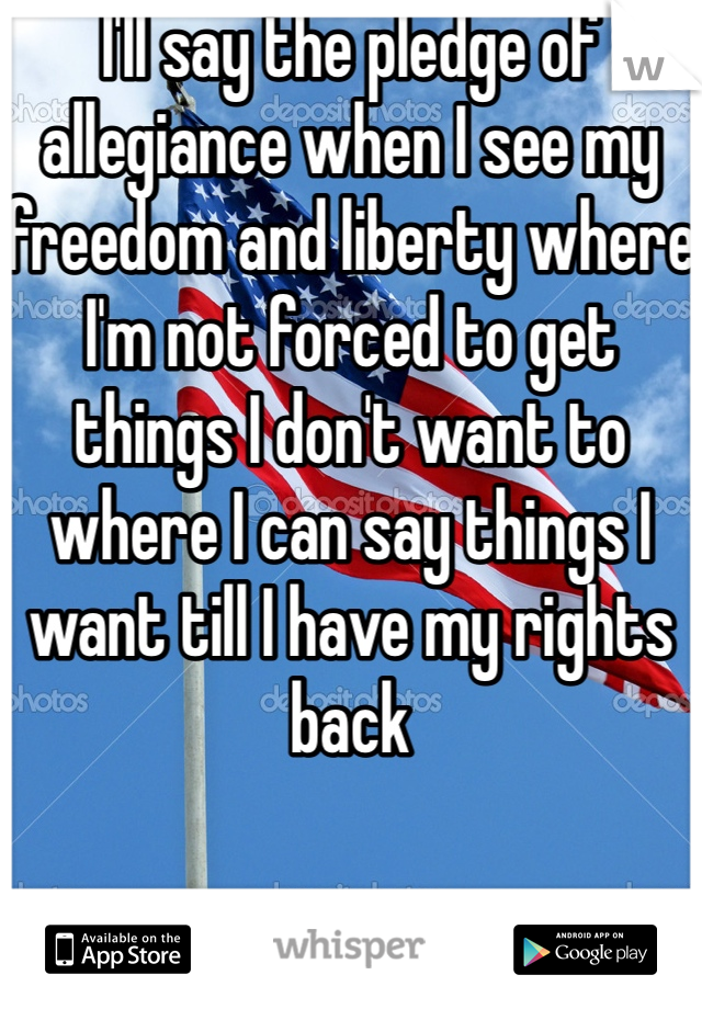 I'll say the pledge of allegiance when I see my freedom and liberty where I'm not forced to get things I don't want to where I can say things I want till I have my rights back 