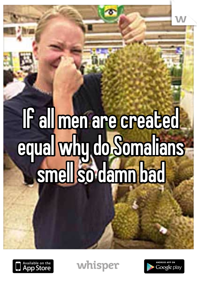 If all men are created equal why do Somalians smell so damn bad