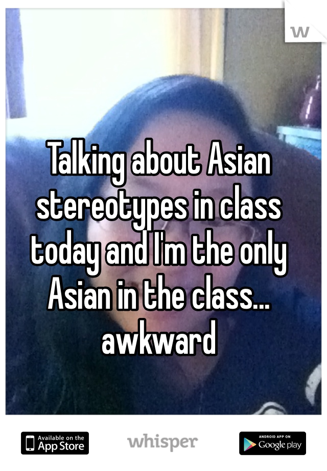 Talking about Asian stereotypes in class today and I'm the only Asian in the class... awkward