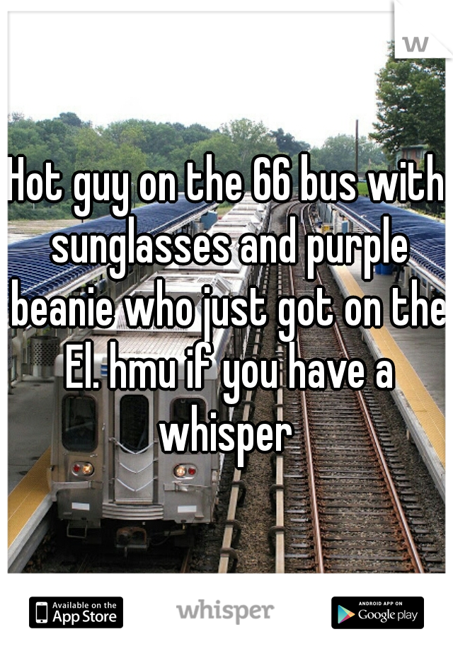 Hot guy on the 66 bus with sunglasses and purple beanie who just got on the El. hmu if you have a whisper 