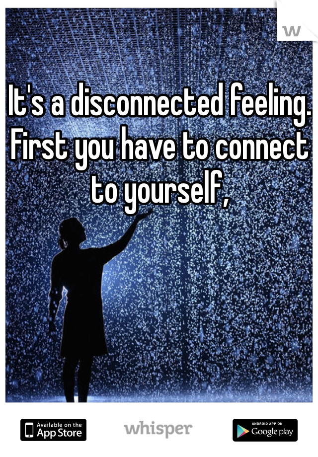 It's a disconnected feeling. First you have to connect to yourself, 