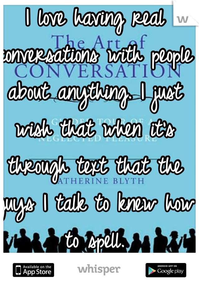 I love having real conversations with people about anything. I just wish that when it's through text that the guys I talk to knew how to spell. 