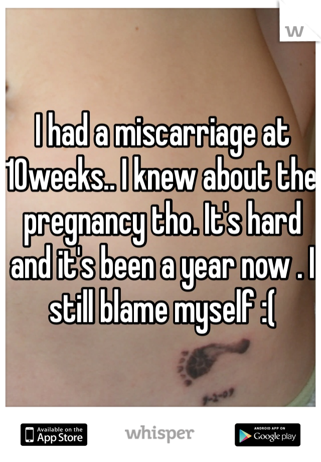 I had a miscarriage at 10weeks.. I knew about the pregnancy tho. It's hard and it's been a year now . I still blame myself :(