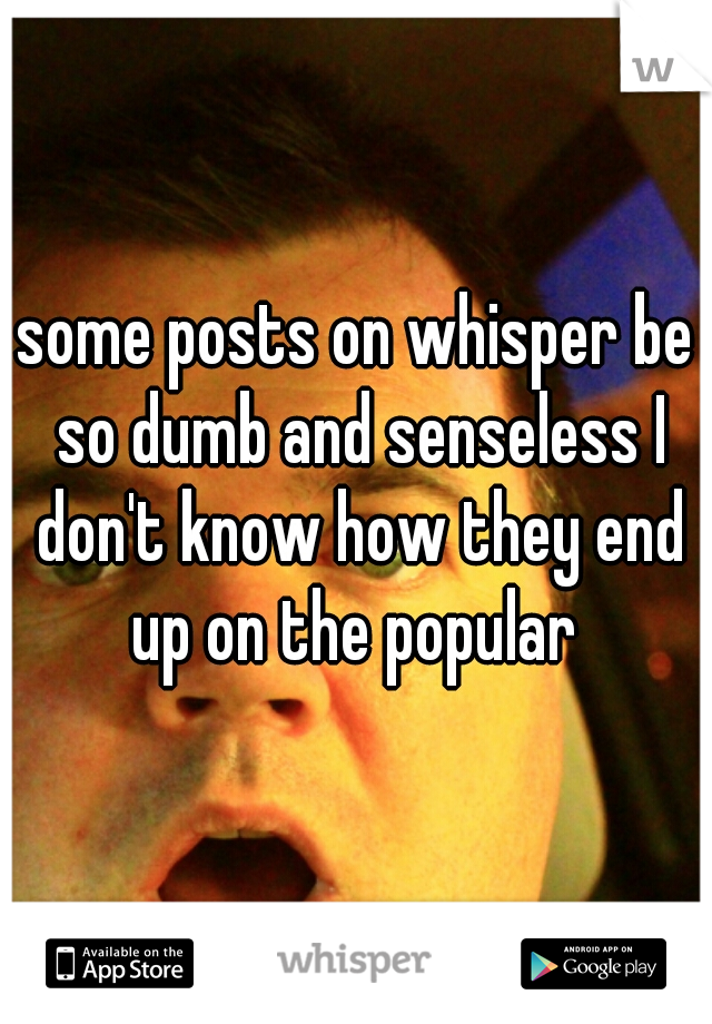 some posts on whisper be so dumb and senseless I don't know how they end up on the popular 