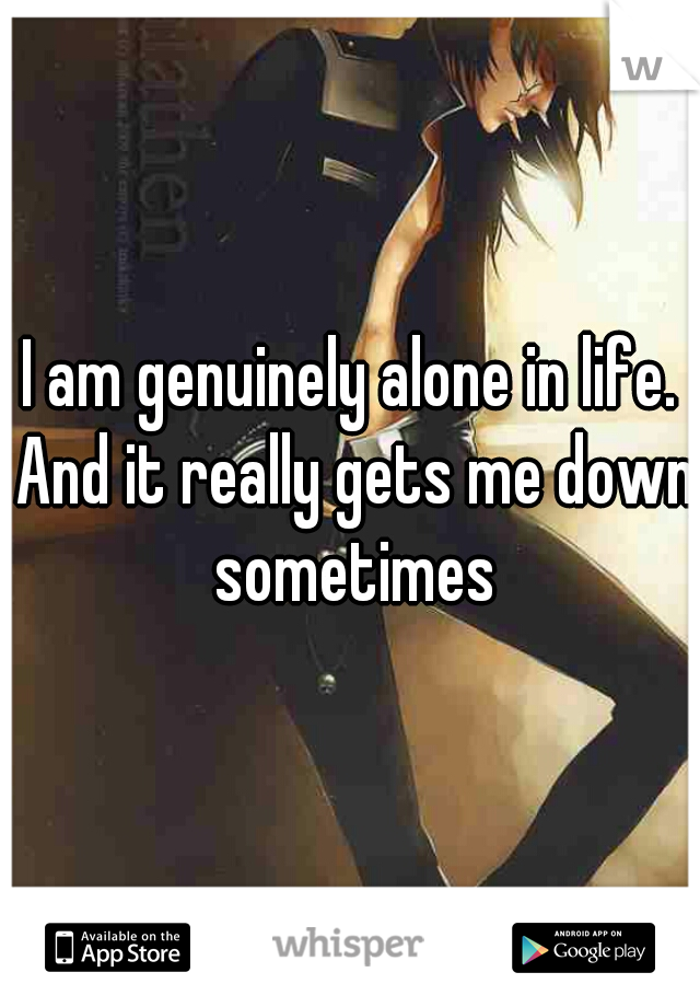 I am genuinely alone in life. And it really gets me down sometimes