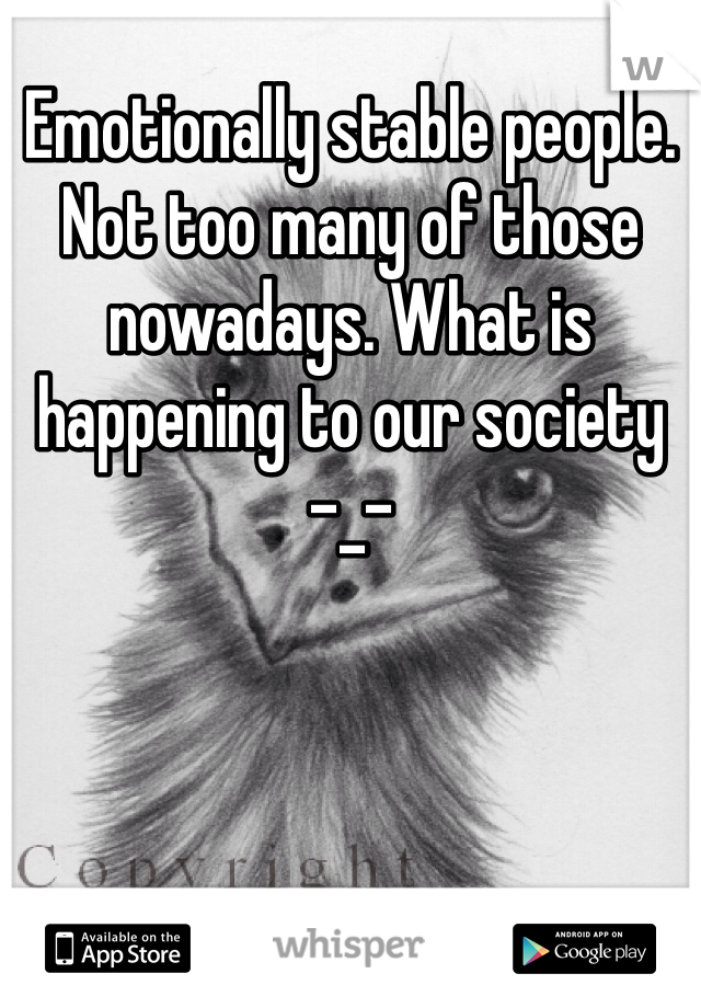 Emotionally stable people.  Not too many of those nowadays. What is happening to our society 
-_-