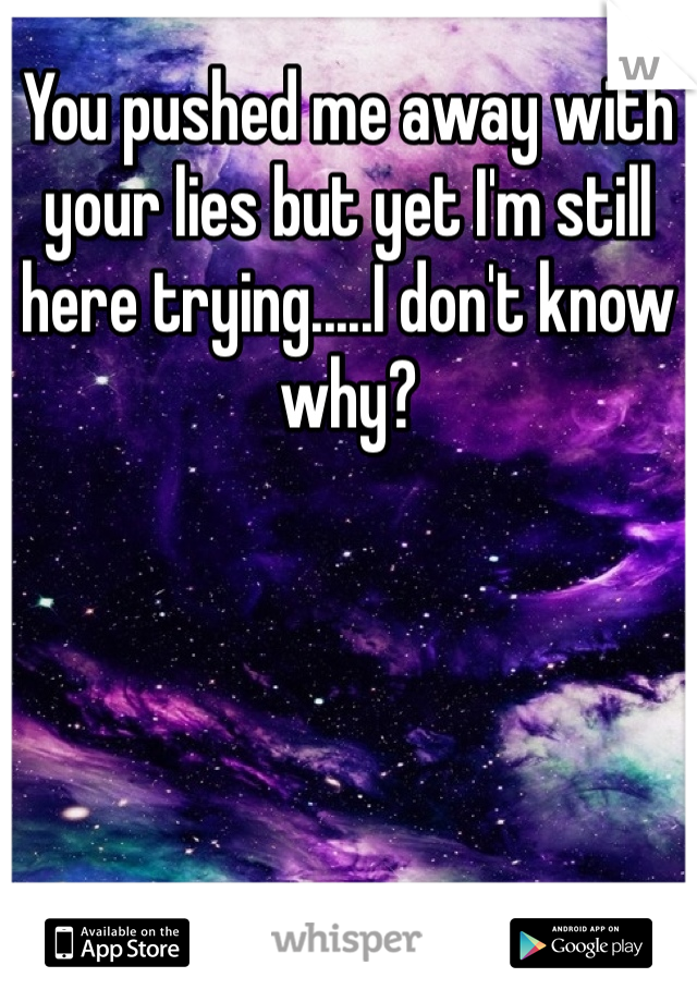 You pushed me away with your lies but yet I'm still here trying.....I don't know why? 