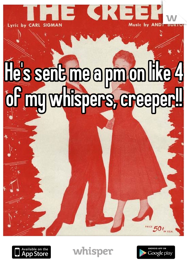 He's sent me a pm on like 4 of my whispers, creeper!!