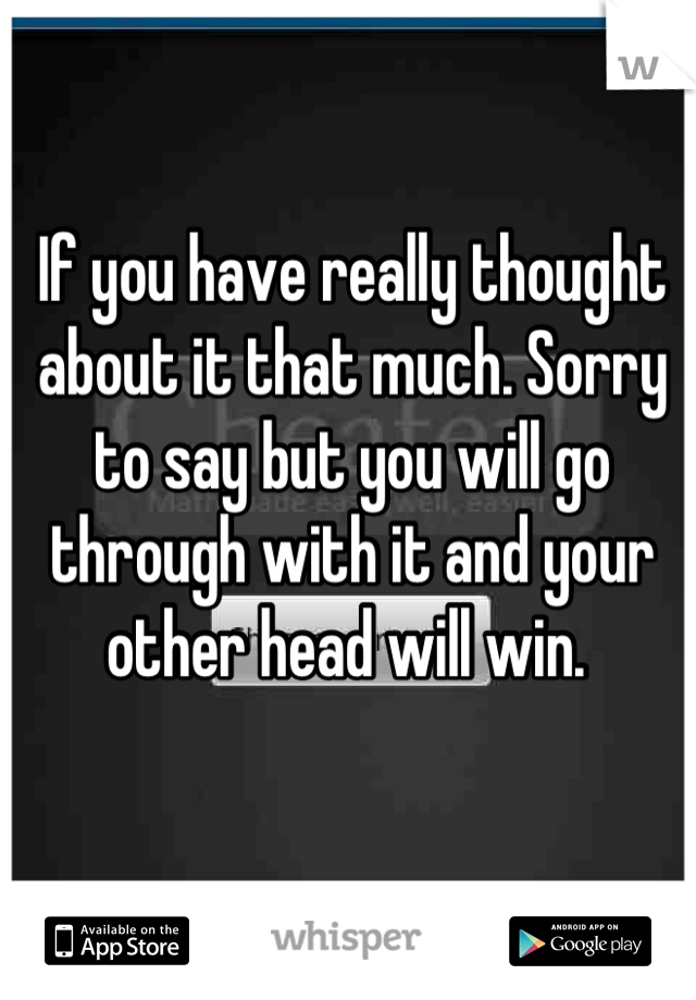 If you have really thought about it that much. Sorry to say but you will go through with it and your other head will win. 