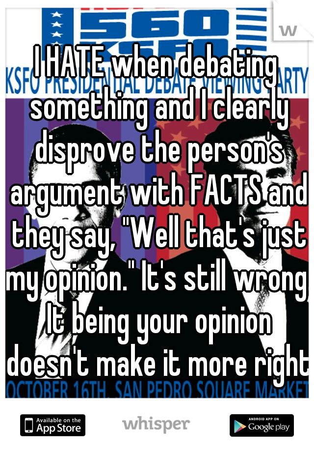 I HATE when debating something and I clearly disprove the person's argument with FACTS and they say, "Well that's just my opinion." It's still wrong. It being your opinion doesn't make it more right