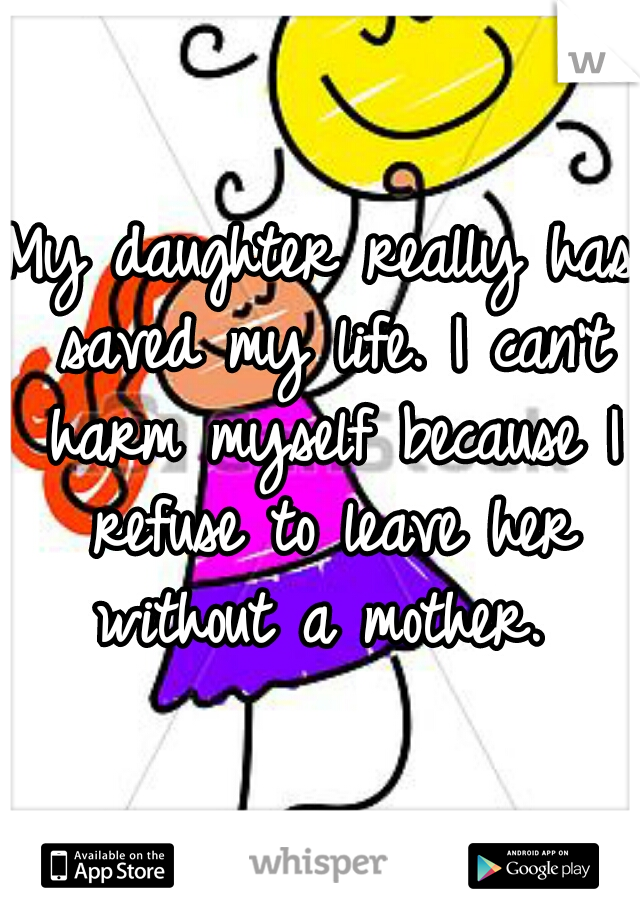 My daughter really has saved my life. I can't harm myself because I refuse to leave her without a mother. 