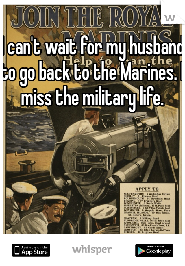 I can't wait for my husband to go back to the Marines. I miss the military life.