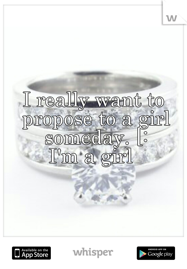 I really want to propose to a girl someday. [:
I'm a girl 