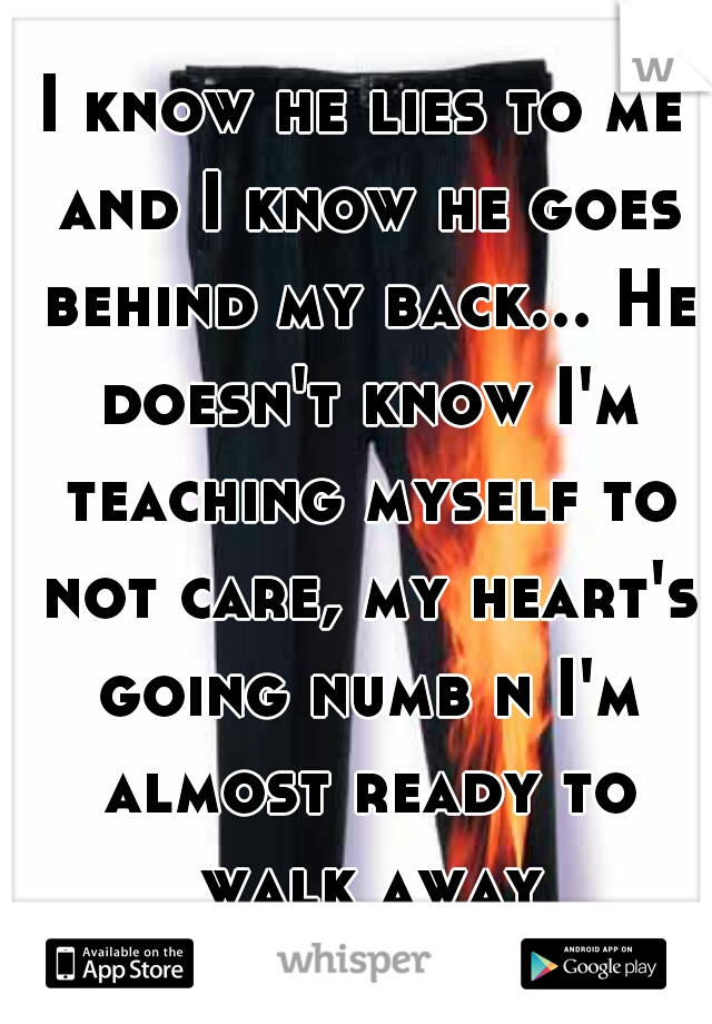 I know he lies to me and I know he goes behind my back... He doesn't know I'm teaching myself to not care, my heart's going numb n I'm almost ready to walk away completely  