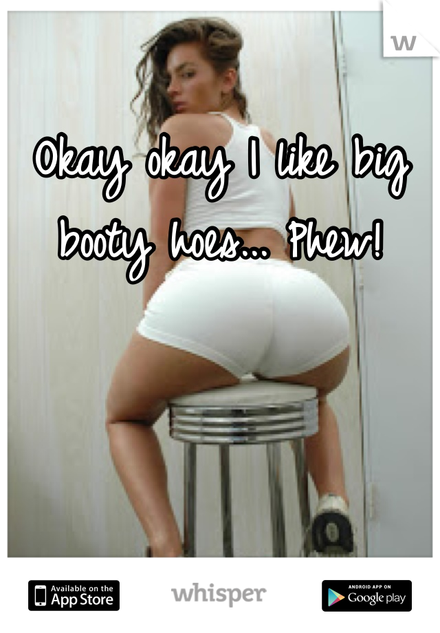 Okay okay I like big booty hoes... Phew!