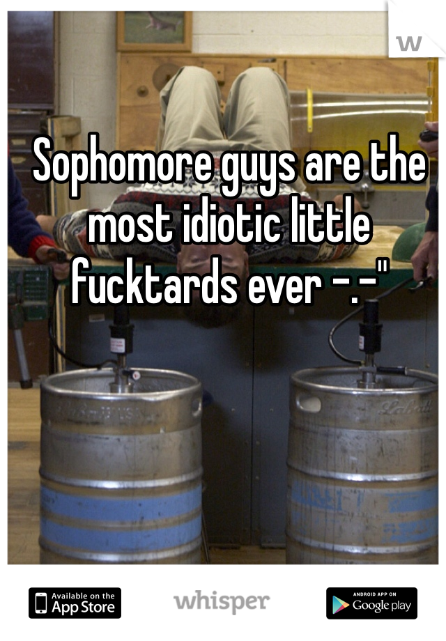 Sophomore guys are the most idiotic little fucktards ever -.-"