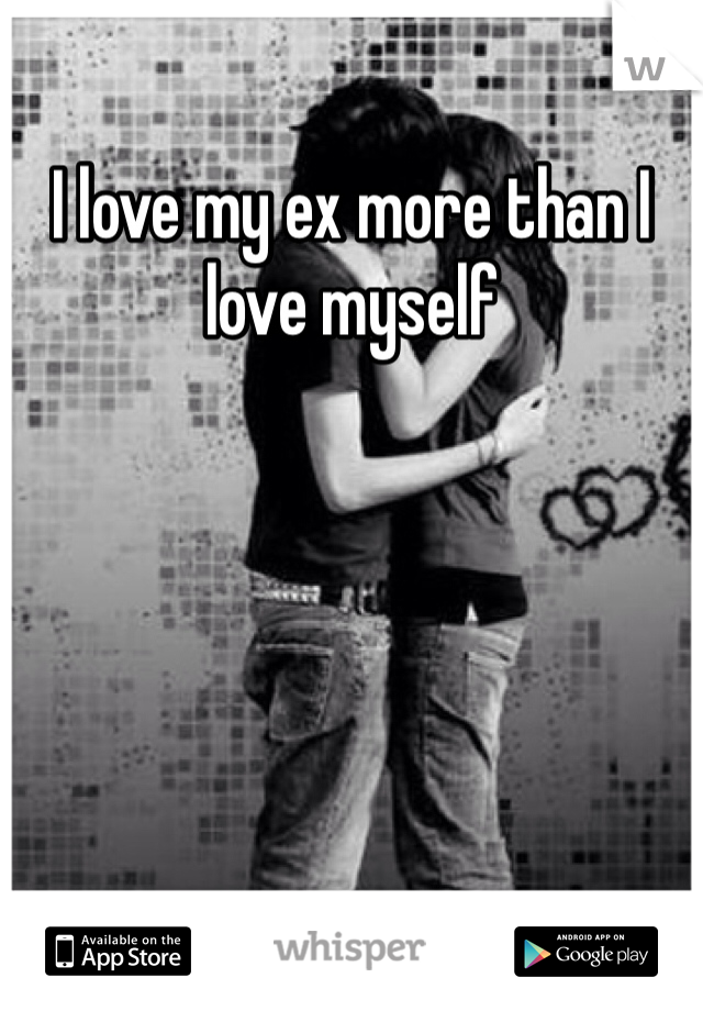 I love my ex more than I love myself 