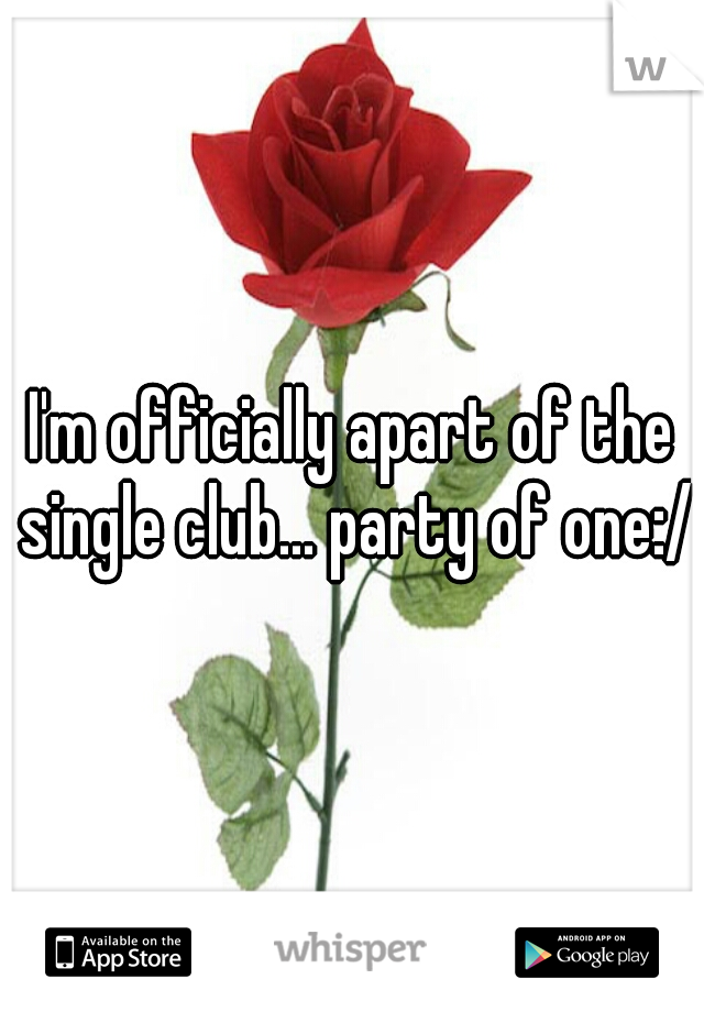 I'm officially apart of the single club... party of one:/

