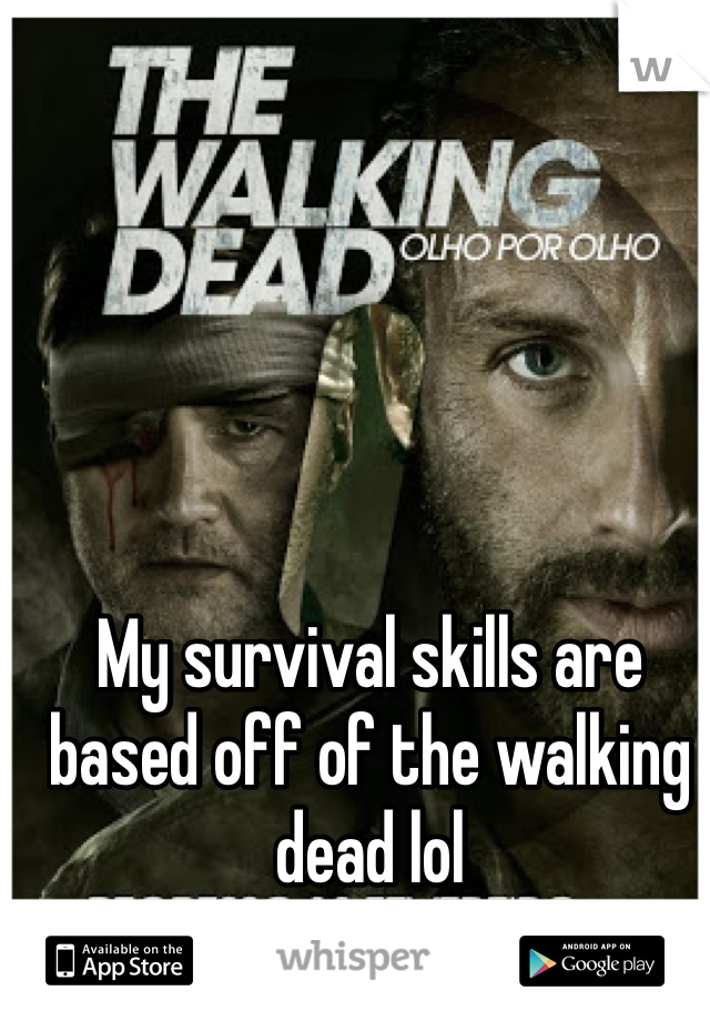 My survival skills are based off of the walking dead lol