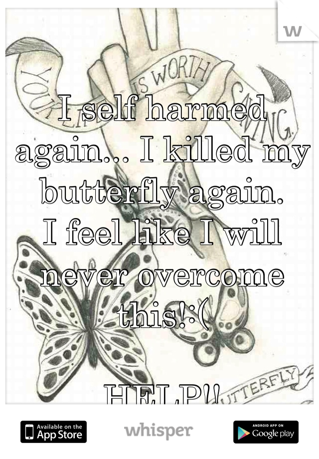 I self harmed again... I killed my butterfly again.
I feel like I will never overcome this!:( 

HELP!!