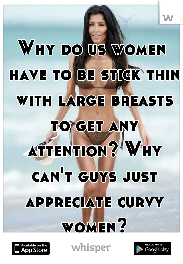 Why do us women have to be stick thin with large breasts to get any attention? Why can't guys just appreciate curvy women?