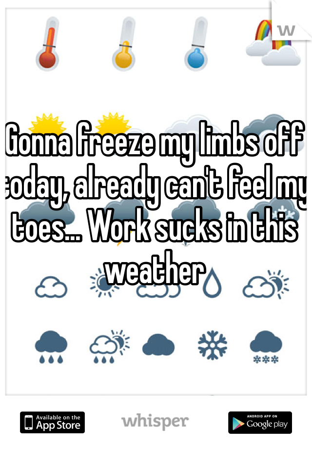 Gonna freeze my limbs off today, already can't feel my toes... Work sucks in this weather