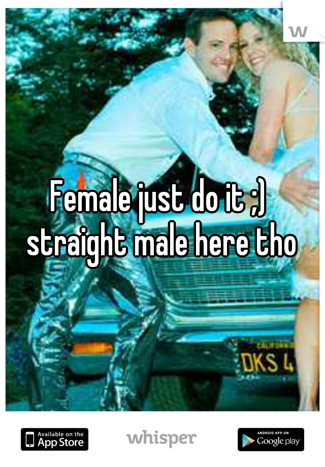 Female just do it ;) 
straight male here tho