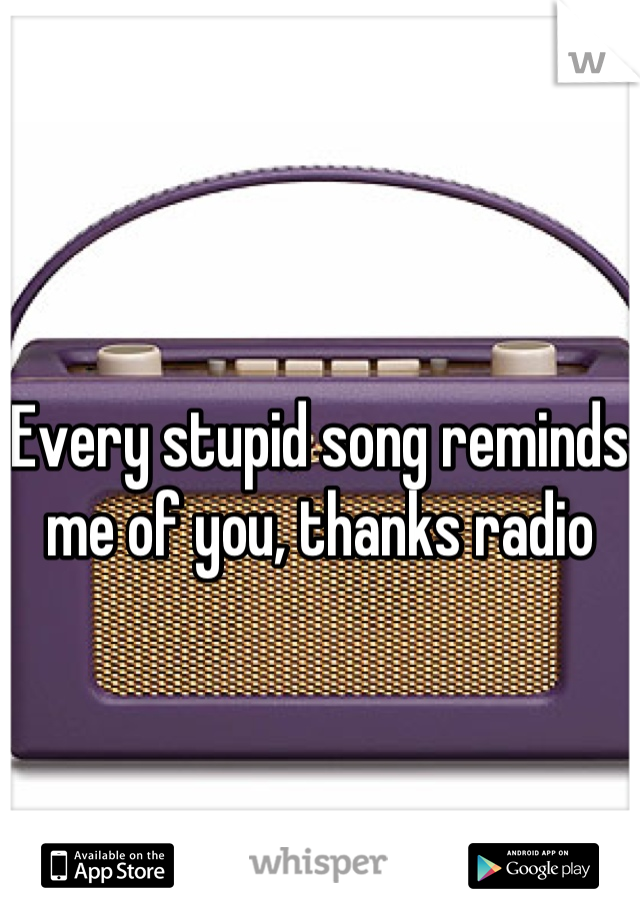 Every stupid song reminds me of you, thanks radio