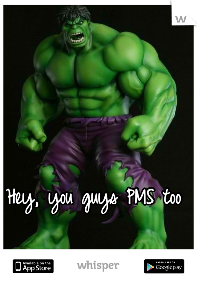 Hey, you guys PMS too